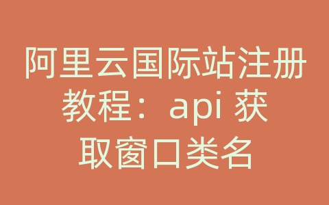 阿里云国际站注册教程：api 获取窗口类名