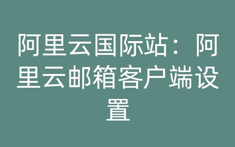 阿里云国际站：阿里云邮箱客户端设置