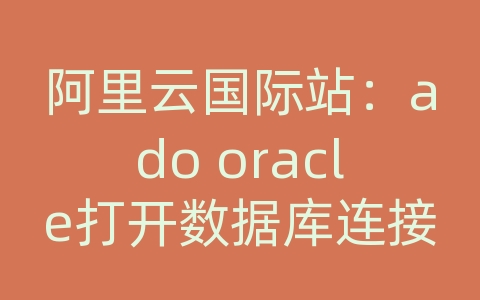 阿里云国际站：ado oracle打开数据库连接