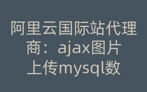 阿里云国际站代理商：ajax图片上传mysql数据库