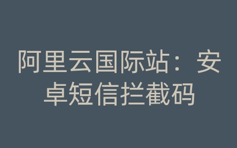 阿里云国际站：安卓短信拦截码