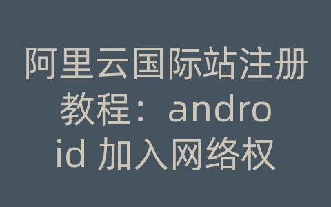 阿里云国际站注册教程：android 加入网络权限