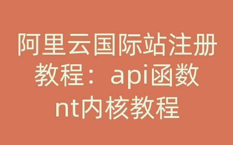 阿里云国际站注册教程：api函数nt内核教程