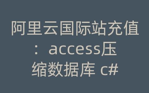 阿里云国际站充值：access压缩数据库 c#