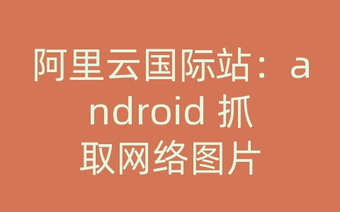 阿里云国际站：android 抓取网络图片