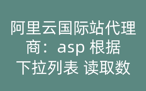 阿里云国际站代理商：asp 根据下拉列表 读取数据库