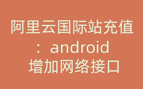 阿里云国际站充值：android 增加网络接口