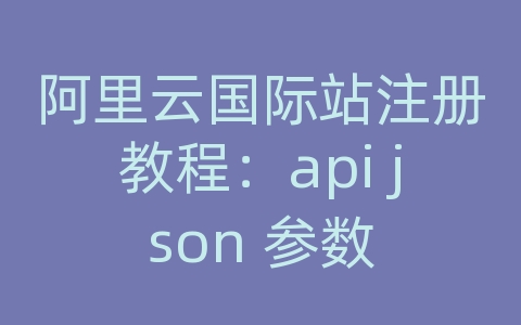 阿里云国际站注册教程：api json 参数