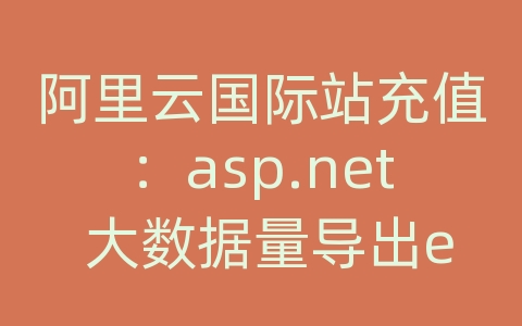 阿里云国际站充值：asp.net 大数据量导出excel