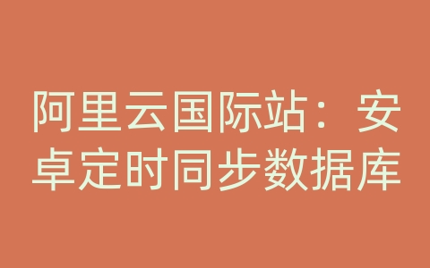 阿里云国际站：安卓定时同步数据库