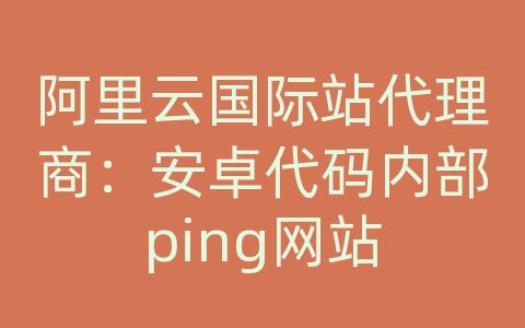 阿里云国际站代理商：安卓代码内部ping网站