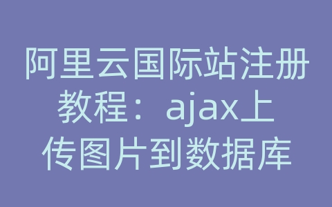 阿里云国际站注册教程：ajax上传图片到数据库