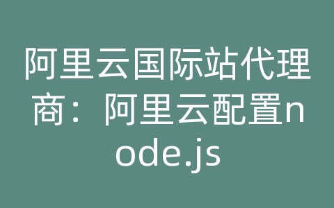 阿里云国际站代理商：阿里云配置node.js