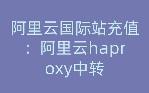 阿里云国际站充值：阿里云haproxy中转