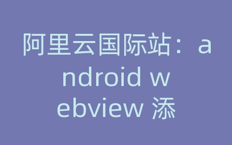 阿里云国际站：android webview 添加证书