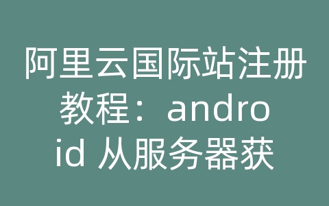 阿里云国际站注册教程：android 从服务器获取数据的编码