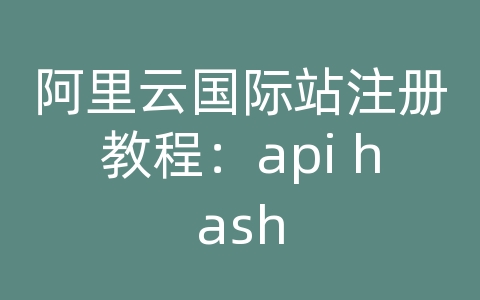 阿里云国际站注册教程：api hash