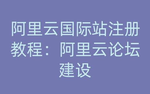 阿里云国际站注册教程：阿里云论坛建设