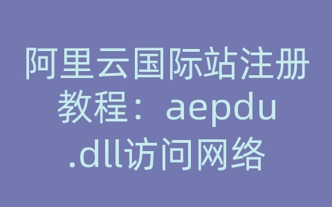 阿里云国际站注册教程：aepdu.dll访问网络