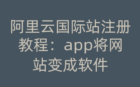 阿里云国际站注册教程：app将网站变成软件