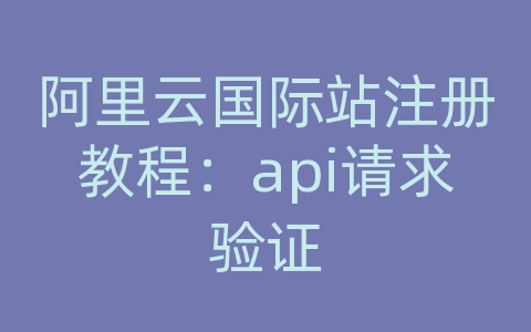 阿里云国际站注册教程：api请求验证