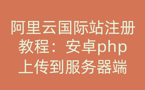 阿里云国际站注册教程：安卓php上传到服务器端