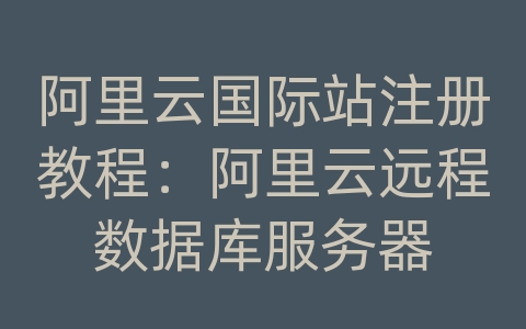 阿里云国际站注册教程：阿里云远程数据库服务器