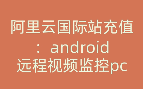 阿里云国际站充值：android远程视频监控pc端代码