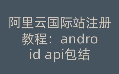 阿里云国际站注册教程：android api包结构图