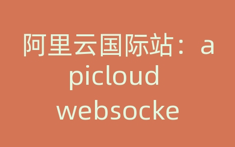 阿里云国际站：apicloud websocket