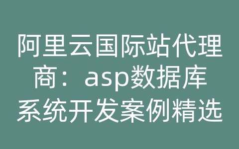 阿里云国际站代理商：asp数据库系统开发案例精选