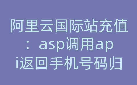 阿里云国际站充值：asp调用api返回手机号码归属地