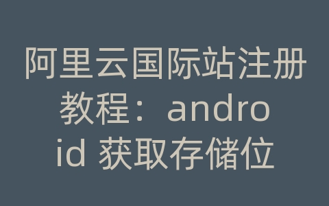 阿里云国际站注册教程：android 获取存储位置信息吗