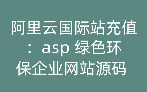 阿里云国际站充值：asp 绿色环保企业网站源码 v1.1