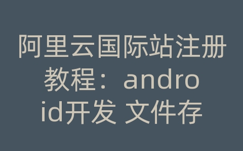 阿里云国际站注册教程：android开发 文件存储