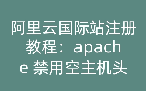 阿里云国际站注册教程：apache 禁用空主机头