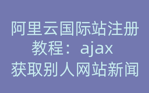 阿里云国际站注册教程：ajax 获取别人网站新闻标题并定期更新