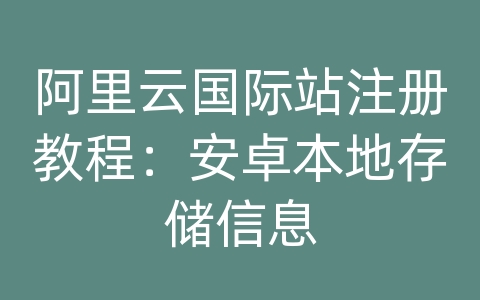 阿里云国际站注册教程：安卓本地存储信息