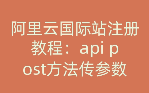 阿里云国际站注册教程：api post方法传参数