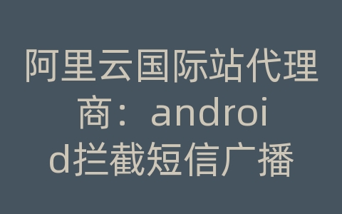 阿里云国际站代理商：android拦截短信广播