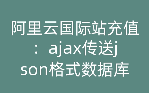 阿里云国际站充值：ajax传送json格式数据库