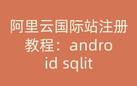 阿里云国际站注册教程：android sqlite数据库死锁