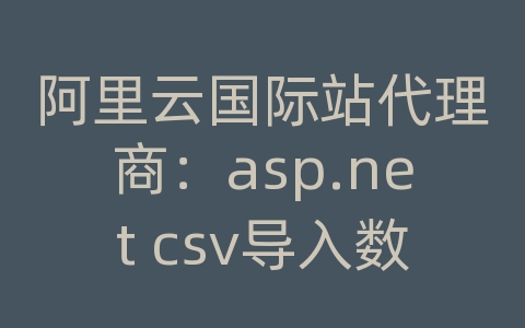 阿里云国际站代理商：asp.net csv导入数据库