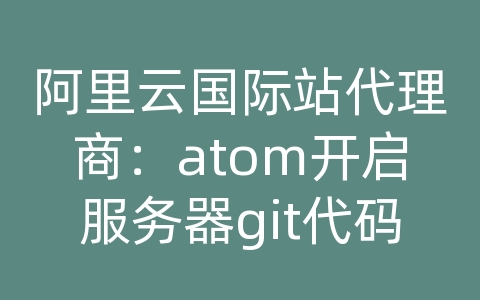 阿里云国际站代理商：atom开启服务器git代码