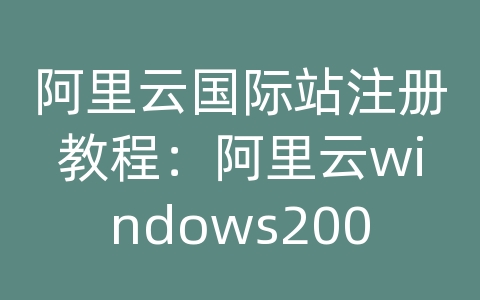 阿里云国际站注册教程：阿里云windows2003