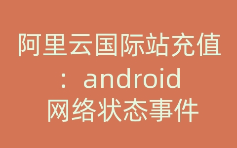 阿里云国际站充值：android 网络状态事件