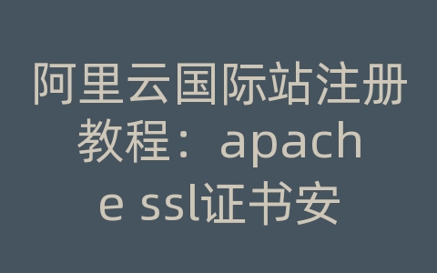 阿里云国际站注册教程：apache ssl证书安装