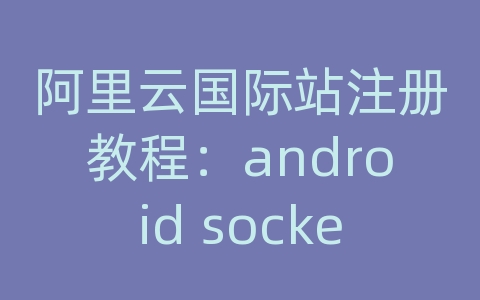 阿里云国际站注册教程：android socket 服务器端ip地址