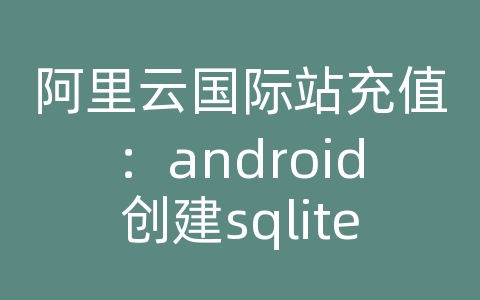 阿里云国际站充值：android创建sqlite数据库