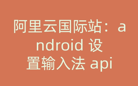 阿里云国际站：android 设置输入法 api